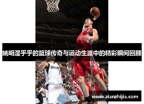 姚明湿乎乎的篮球传奇与运动生涯中的精彩瞬间回顾