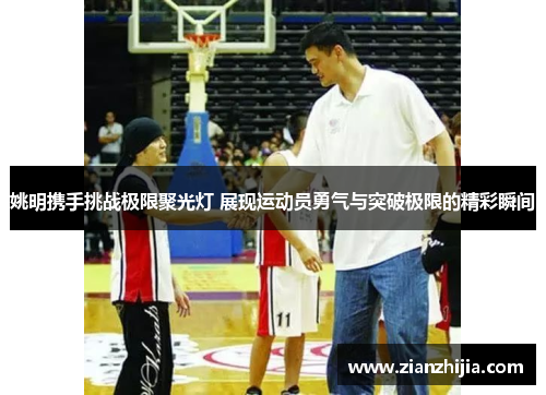 姚明携手挑战极限聚光灯 展现运动员勇气与突破极限的精彩瞬间
