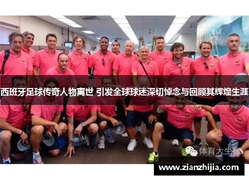西班牙足球传奇人物离世 引发全球球迷深切悼念与回顾其辉煌生涯