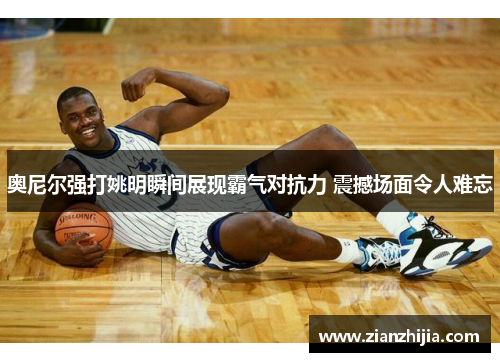 奥尼尔强打姚明瞬间展现霸气对抗力 震撼场面令人难忘