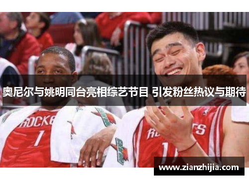 奥尼尔与姚明同台亮相综艺节目 引发粉丝热议与期待
