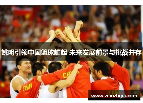 姚明引领中国篮球崛起 未来发展前景与挑战并存