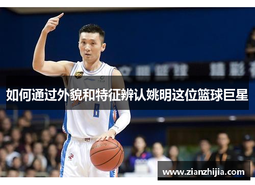 如何通过外貌和特征辨认姚明这位篮球巨星