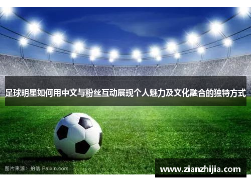 足球明星如何用中文与粉丝互动展现个人魅力及文化融合的独特方式