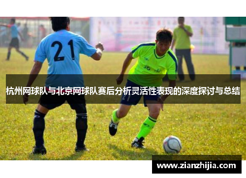 杭州网球队与北京网球队赛后分析灵活性表现的深度探讨与总结