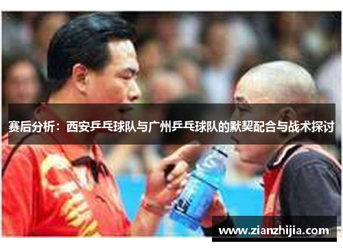 赛后分析：西安乒乓球队与广州乒乓球队的默契配合与战术探讨