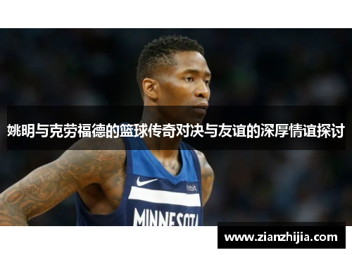 姚明与克劳福德的篮球传奇对决与友谊的深厚情谊探讨