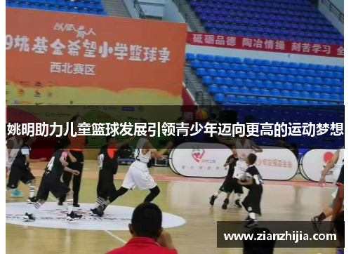 姚明助力儿童篮球发展引领青少年迈向更高的运动梦想