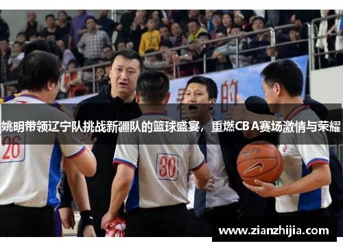 姚明带领辽宁队挑战新疆队的篮球盛宴，重燃CBA赛场激情与荣耀