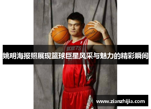 姚明海报照展现篮球巨星风采与魅力的精彩瞬间