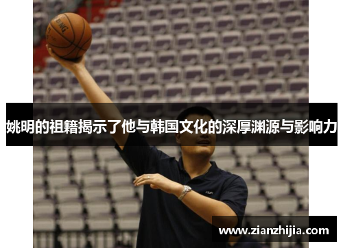 姚明的祖籍揭示了他与韩国文化的深厚渊源与影响力
