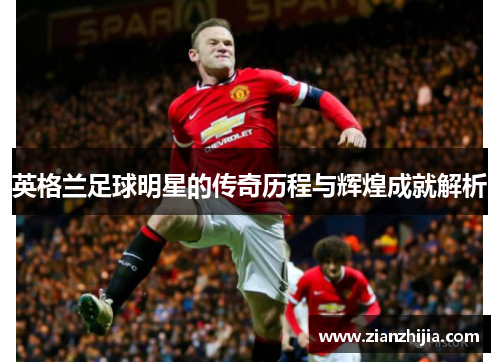 英格兰足球明星的传奇历程与辉煌成就解析