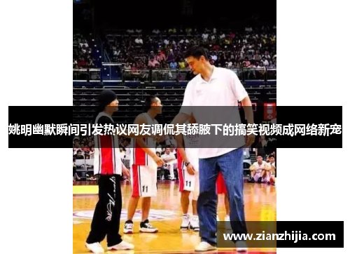 姚明幽默瞬间引发热议网友调侃其舔腋下的搞笑视频成网络新宠