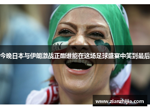 今晚日本与伊朗激战正酣谁能在这场足球盛宴中笑到最后