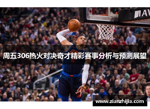周五306热火对决奇才精彩赛事分析与预测展望