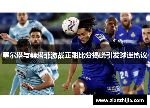 塞尔塔与赫塔菲激战正酣比分揭晓引发球迷热议